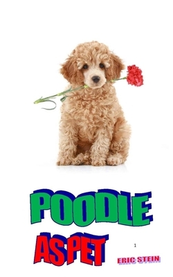 Poodle as Pet: The Complete Owner's Manual On How To Take Good Care Of The Poodle by Eric Stein