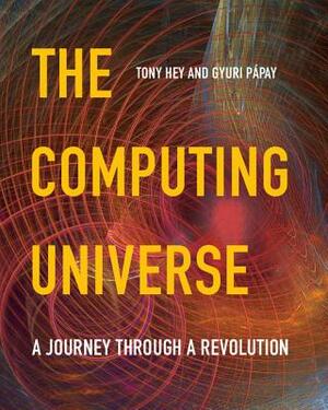 The Computing Universe: A Journey Through a Revolution by Tony Hey, Gyuri Pápay