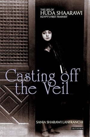 Casting off the Veil: The Life of Huda Shaarawi, Egypt's First Feminist by Sania Sharawi Lanfranchi