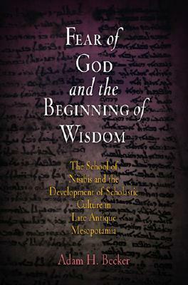 Fear of God and the Beginning of Wisdom: The School of Nisibis and the Development of Scholastic Culture in Late Antique Mesopotamia by Adam H. Becker