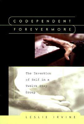 Codependent Forevermore: The Invention of Self in a Twelve Step Group by Leslie Irvine