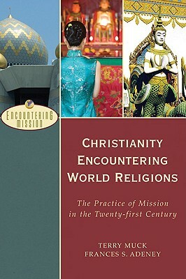 Christianity Encountering World Religions: The Practice of Mission in the Twenty-First Century by Terry C. Muck, Frances S. Adeney