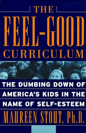 The Feel-good Curriculum: The Dumbing Down Of America's Kids In The Name Of Self-esteem by Maureen Stout