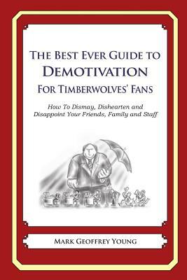 The Best Ever Guide to Demotivation for Timberwolves' Fans: How To Dismay, Dishearten and Disappoint Your Friends, Family and Staff by Mark Geoffrey Young