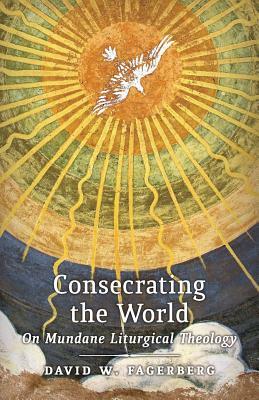 Consecrating the World: On Mundane Liturgical Theology by David W. Fagerberg