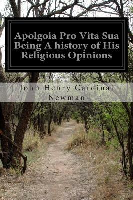 Apolgoia Pro Vita Sua Being A history of His Religious Opinions by John Henry Cardinal Newman