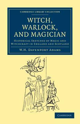 Witch, Warlock, and Magician: Historical Sketches of Magic and Witchcraft in England and Scotland by W. H. Davenport Adams