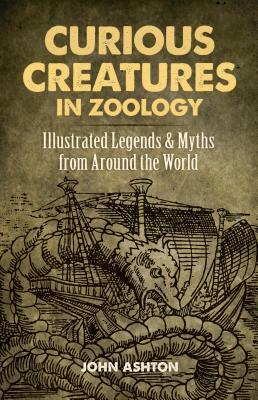 Curious Creatures in Zoology: Illustrated Legends and Myths from Around the World by John Ashton