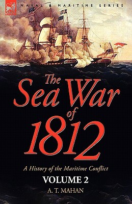 The Sea War of 1812: a History of the Maritime Conflict--Volume 2 by A. T. Mahan