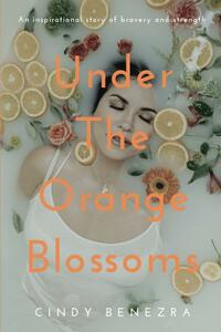 Under The Orange Blossoms: An Inspirational Story of Bravery and Strength by Cindy Benezra