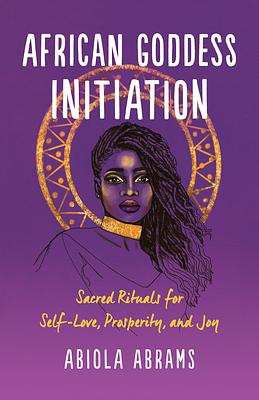 African Goddess Initiation: Sacred Rituals for Self-Love, Prosperity, and Joy by Abiola Abrams