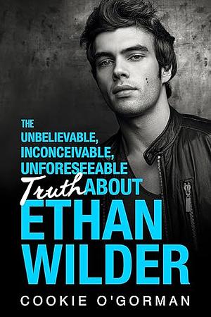 The Unbelievable, Inconceivable, Unforeseeable Truth about Ethan Wilder by Cookie O'Gorman