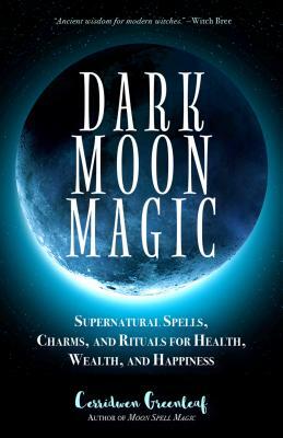 Dark Moon Magic: Supernatural Spells, Charms, and Rituals for Health, Wealth, and Happiness (Moon Phases, Astrology Oracle, Dark Moon G by Cerridwen Greenleaf
