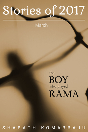 The Boy Who Played Rama: Stories of 2017 - March Edition by Sharath Komarraju