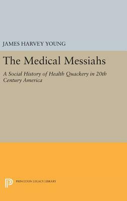 The Medical Messiahs: A Social History Of Health Quackery In Twentieth Century America by James Harvey Young