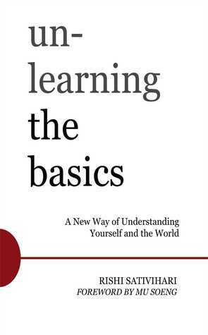 Unlearning the Basics: A New Way of Understanding Yourself and the World by Rishi Sativihari, Mu Soeng