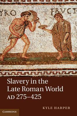 Slavery in the Late Roman World, AD 275-425 by Kyle Harper