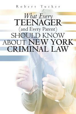 What Every Teenager (and Every Parent) Should Know About New York Criminal Law by Robert Tucker