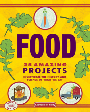 Food: 25 Amazing Projects Investigate the History and Science of What We Eat by Kathleen M. Reilly