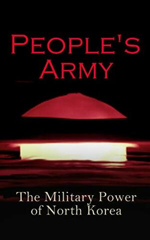 People's Army: The Military Power of North Korea by Donald Trump, Andrew Scobell, John M. Sanford, Daniel A. Pinkston, Strategic Studies Institute U.S. Congress