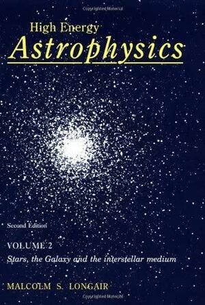 High Energy Astrophysics, Volume 2: Stars, the Galaxy and the Interstellar Medium by Malcolm S. Longair