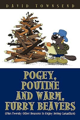 Pogey, Poutine and Warm, Furry Beavers: Plus Twenty Other Reasons to Enjoy Being Canadian by David Townsend