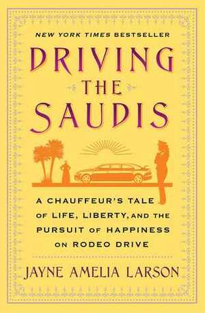 Driving the Saudis: Tales of Ten Thousand and One Miles Behind the Wheel with the World's Richest Princesses (Plus Their Nannies, Servants, and the Royal Hairdresser) by Jayne Amelia Larson