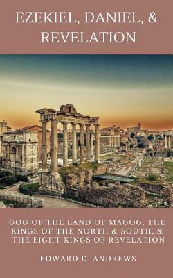 Ezekiel, Daniel, & Revelation: Gog of the Land of Magog, Kings of the North and South, & the Eight Kings of Revelation by Edward D. Andrews