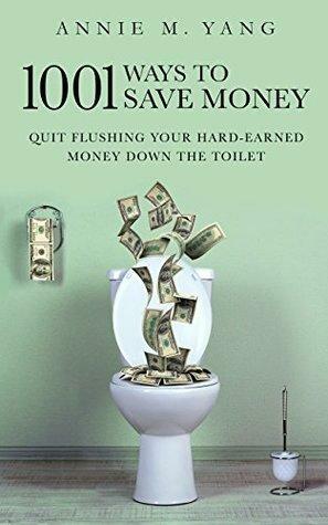 1001 Ways to Save Money: Quit Flushing Your Hard-Earned Money Down the Toilet by Annie Margarita Yang
