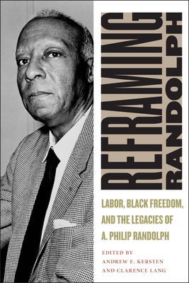 Reframing Randolph: Labor, Black Freedom, and the Legacies of A. Philip Randolph by Clarence Lang, Andrew E. Kersten