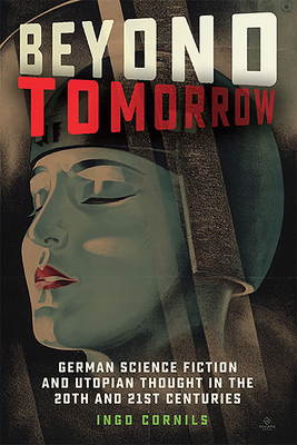 Beyond Tomorrow: German Science Fiction and Utopian Thought in the 20th and 21st Centuries by Ingo Cornils