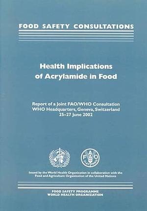 Health Implications of Acrylamide in Food: Report of a Joint FAO/WHO Consultation, WHO Headquarters, Geneva, Switzerland, 25-27 June 2002 by Food and Agriculture Organization of the United Nations