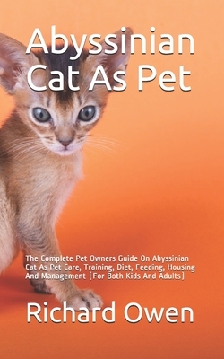 Abyssinian Cat As Pet: The Complete Pet Owners Guide On Abyssinian Cat As Pet Care, Training, Diet, Feeding, Housing And Management (For Both by Richard Owen