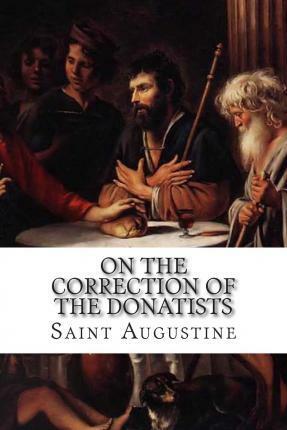 On the Correction of the Donatists (De correctione Donatistarum) by Philip Schaff, Saint Augustine, Chester David Hartranft