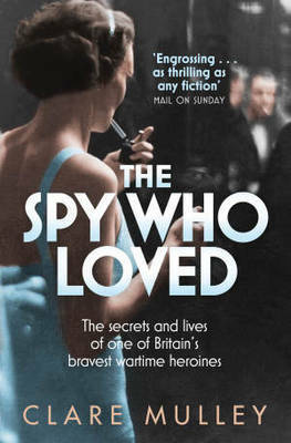 The Spy Who Loved: The Secrets and Lives of One of Britain's Bravest Wartime Heroines by Clare Mulley