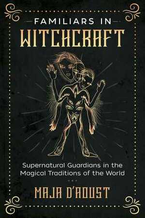 Familiars in Witchcraft: Supernatural Guardians in the Magical Traditions of the World by Maja D'Aoust