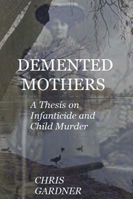 Demented Mothers: A Thesis on Child Murder by Chris Gardner