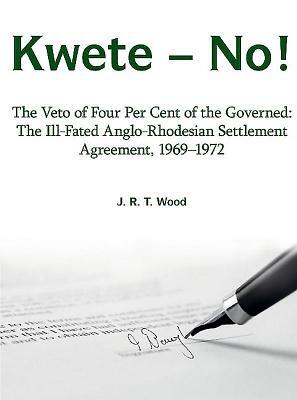 Kwete - No!: The Veto of Four Per Cent of the Governed: The Ill-Fated Anglo-Rhodesian Settlement Agreement, 1969-1972 by Richard Wood