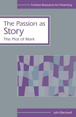 The Passion as Story: The Plot of Mark by John Blackwell