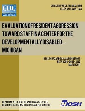 Evaluation of Resident Aggression Toward Staff in a Center for the Developmentally Disabled - Michigan: Health Hazard Evaluation Report: HETA 2008-004 by National Institute for Occupational Safe, Centers for Disease Control and Preventi, Ellen Glloway