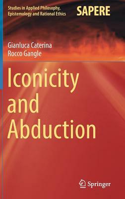 Iconicity and Abduction by Rocco Gangle, Gianluca Caterina