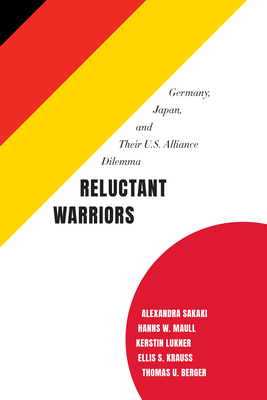 Reluctant Warriors: Germany, Japan, and Their U.S. Alliance Dilemma by Hanns W. Maull, Alexandra Sakaki, Kerstin Lukner