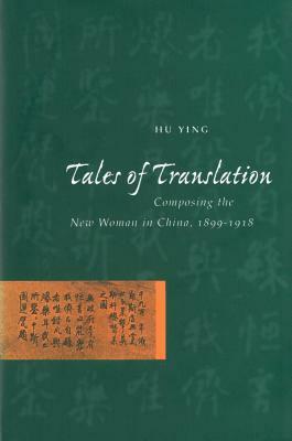 Tales of Translation: Composing the New Woman in China, 1898-1918 by Ying Hu