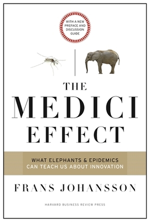 The Medici Effect, With a New Preface and Discussion Guide: What Elephants and Epidemics Can Teach Us About Innovation by Frans Johansson