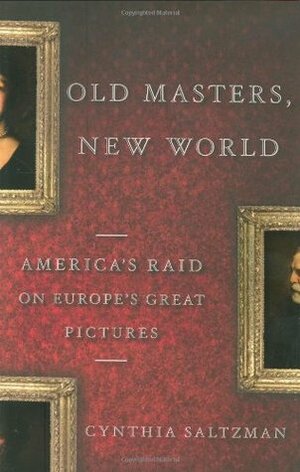 Old Masters, New World: America's Raid on Europe's Great Pictures, 1880-World War I by Cynthia Saltzman