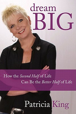 Dream Big: How the Second Half of Life Can Be the Better Half of Life by Patricia King