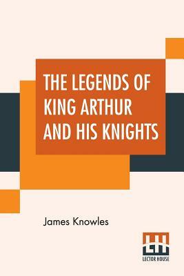 The Legends Of King Arthur And His Knights by James Knowles