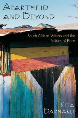 Apartheid and Beyond: South African Writers and the Politics of Place by Rita Barnard