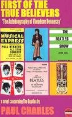 First of the True Believers: The Autobiography of Theodore Hennessy : a Novel Concerning the Beatles by Paul Charles