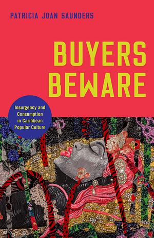 Buyers Beware: Insurgency and Consumption in Caribbean Popular Culture by Patricia Joan Saunders